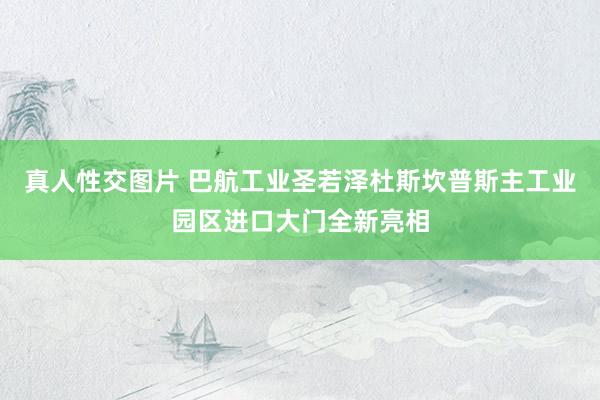 真人性交图片 巴航工业圣若泽杜斯坎普斯主工业园区进口大门全新亮相