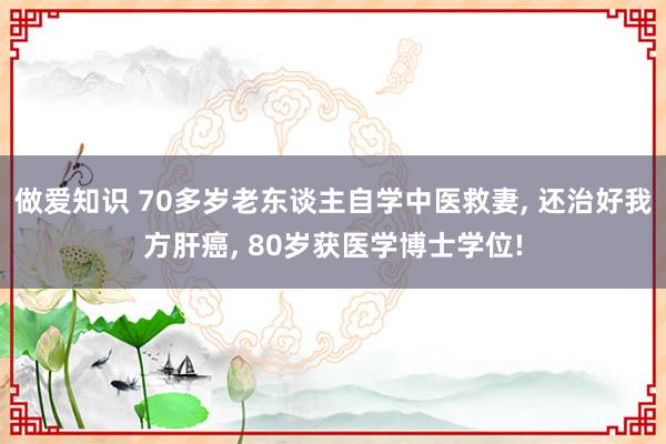 做爱知识 70多岁老东谈主自学中医救妻， 还治好我方肝癌， 80岁获医学博士学位!