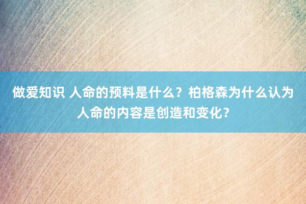 做爱知识 人命的预料是什么？柏格森为什么认为人命的内容是创造和变化？