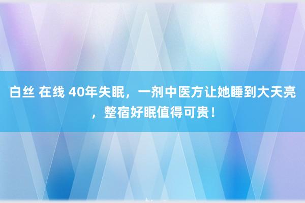 白丝 在线 40年失眠，一剂中医方让她睡到大天亮，整宿好眠值得可贵！