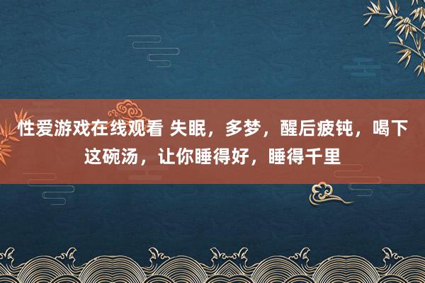 性爱游戏在线观看 失眠，多梦，醒后疲钝，喝下这碗汤，让你睡得好，睡得千里