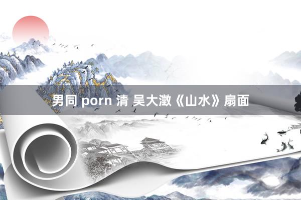 男同 porn 清 吴大澂《山水》扇面