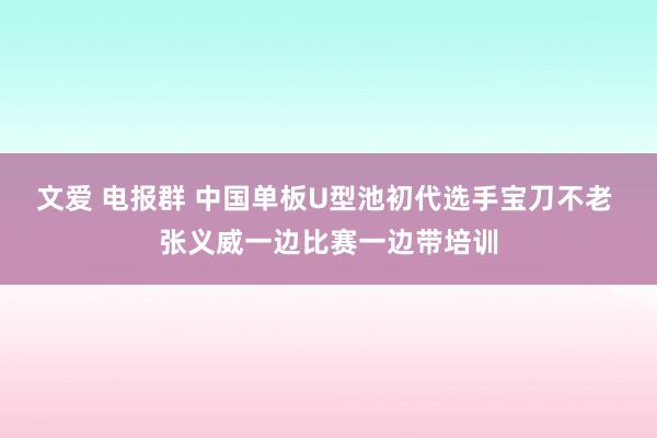 文爱 电报群 中国单板U型池初代选手宝刀不老 张义威一边比赛一边带培训