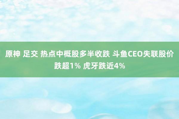 原神 足交 热点中概股多半收跌 斗鱼CEO失联股价跌超1% 虎牙跌近4%