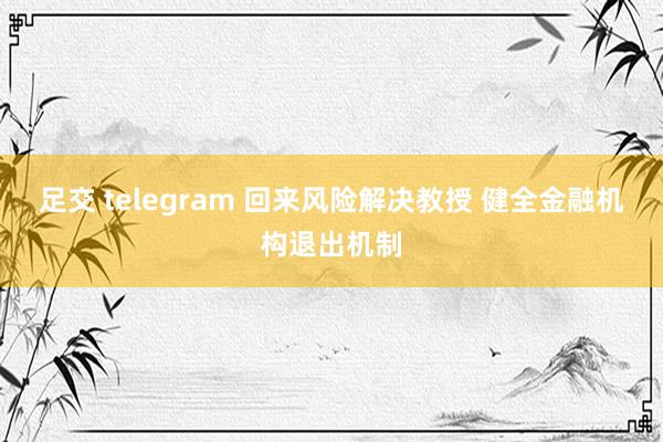 足交 telegram 回来风险解决教授 健全金融机构退出机制