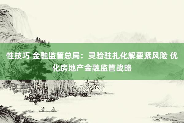 性技巧 金融监管总局：灵验驻扎化解要紧风险 优化房地产金融监管战略