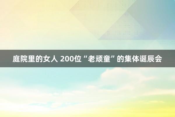 庭院里的女人 200位“老顽童”的集体诞辰会