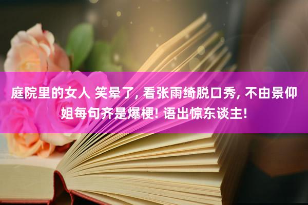 庭院里的女人 笑晕了， 看张雨绮脱口秀， 不由景仰姐每句齐是爆梗! 语出惊东谈主!