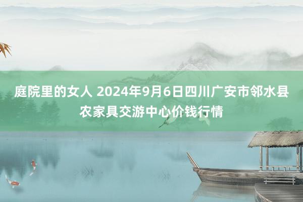 庭院里的女人 2024年9月6日四川广安市邻水县农家具交游中心价钱行情