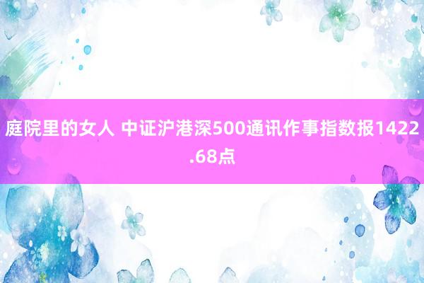 庭院里的女人 中证沪港深500通讯作事指数报1422.68点