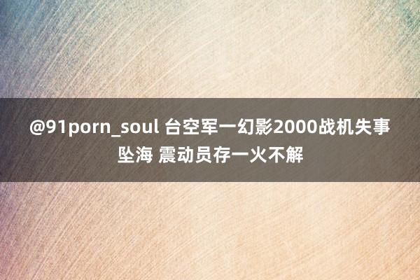 @91porn_soul 台空军一幻影2000战机失事坠海 震动员存一火不解