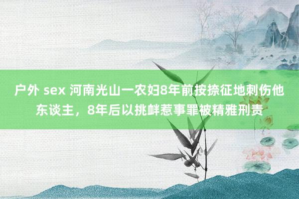 户外 sex 河南光山一农妇8年前按捺征地刺伤他东谈主，8年后以挑衅惹事罪被精雅刑责