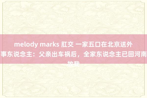 melody marks 肛交 一家五口在北京送外卖当事东说念主：父亲出车祸后，全家东说念主已回河南故我