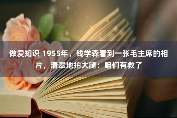 做爱知识 1955年，钱学森看到一张毛主席的相片，清翠地拍大腿：咱们有救了