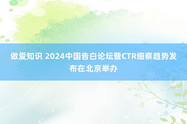 做爱知识 2024中国告白论坛暨CTR细察趋势发布在北京举办