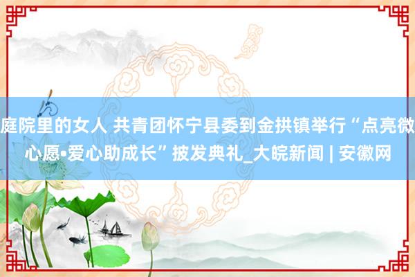 庭院里的女人 共青团怀宁县委到金拱镇举行“点亮微心愿•爱心助成长”披发典礼_大皖新闻 | 安徽网