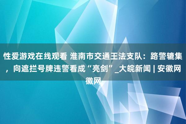 性爱游戏在线观看 淮南市交通王法支队：路警辘集，向遮拦号牌违警看成“亮剑”_大皖新闻 | 安徽网