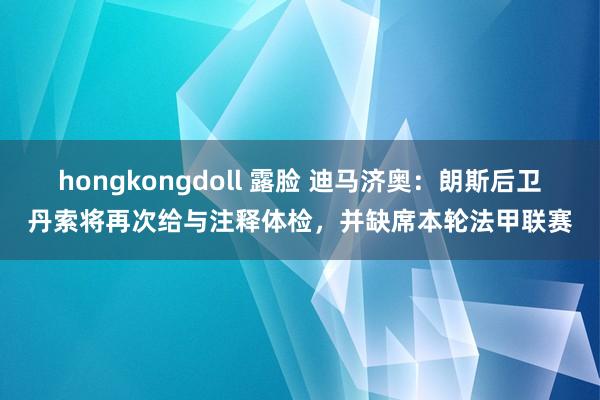 hongkongdoll 露脸 迪马济奥：朗斯后卫丹索将再次给与注释体检，并缺席本轮法甲联赛