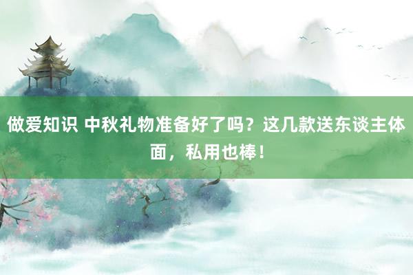 做爱知识 中秋礼物准备好了吗？这几款送东谈主体面，私用也棒！