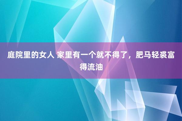 庭院里的女人 家里有一个就不得了，肥马轻裘富得流油