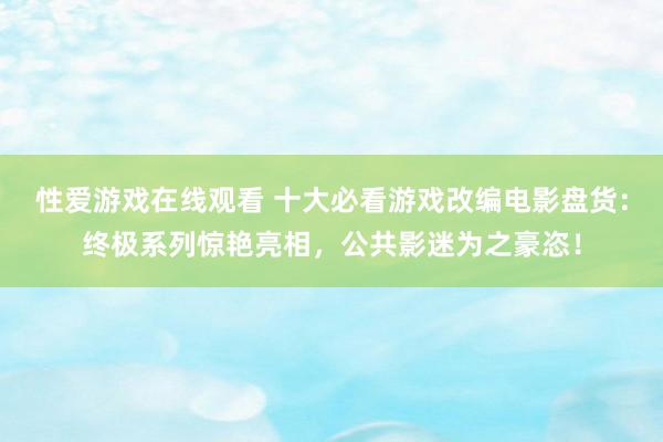 性爱游戏在线观看 十大必看游戏改编电影盘货：终极系列惊艳亮相，公共影迷为之豪恣！