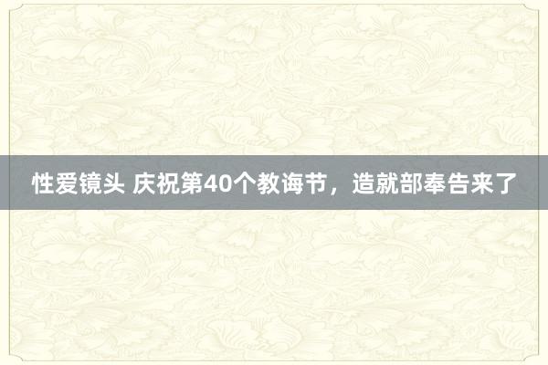 性爱镜头 庆祝第40个教诲节，造就部奉告来了