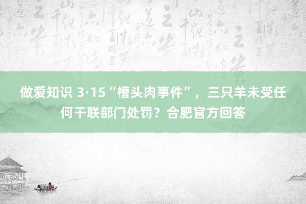 做爱知识 3·15“槽头肉事件”，三只羊未受任何干联部门处罚？合肥官方回答