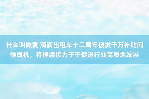 什么叫做爱 滴滴出租车十二周年披发千万补贴问候司机，将捏续接力于于促进行业高质地发展