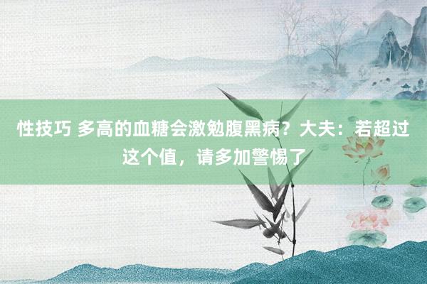 性技巧 多高的血糖会激勉腹黑病？大夫：若超过这个值，请多加警惕了