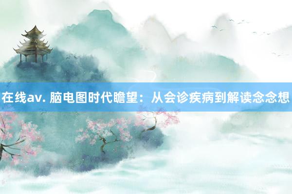 在线av. 脑电图时代瞻望：从会诊疾病到解读念念想