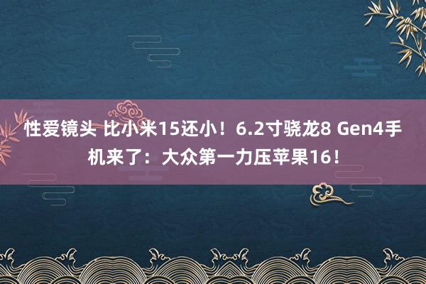 性爱镜头 比小米15还小！6.2寸骁龙8 Gen4手机来了：大众第一力压苹果16！