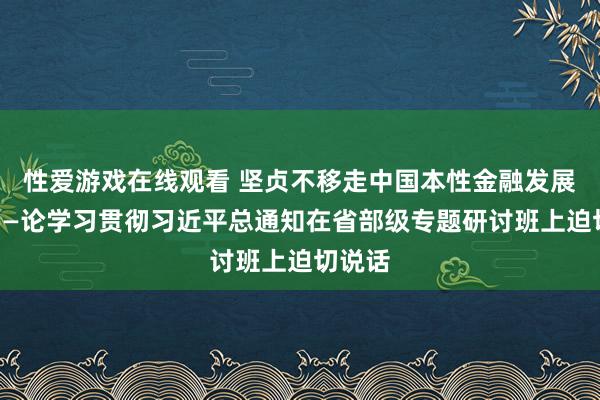 性爱游戏在线观看 坚贞不移走中国本性金融发展之路——论学习贯彻习近平总通知在省部级专题研讨班上迫切说话