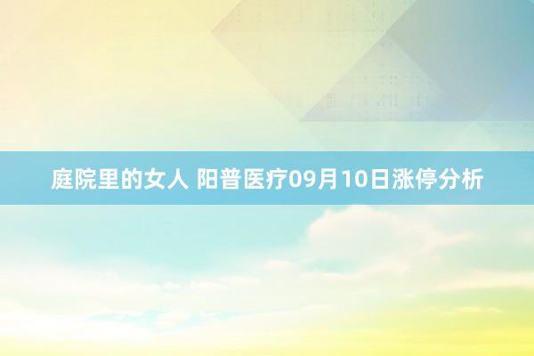 庭院里的女人 阳普医疗09月10日涨停分析