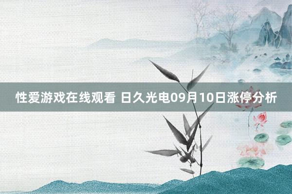 性爱游戏在线观看 日久光电09月10日涨停分析