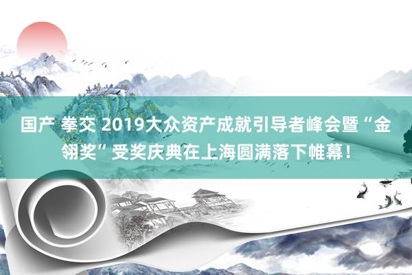 国产 拳交 2019大众资产成就引导者峰会暨“金翎奖”受奖庆典在上海圆满落下帷幕！