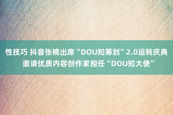 性技巧 抖音张楠出席“DOU知筹划”2.0运转庆典  邀请优质内容创作家担任“DOU知大使”