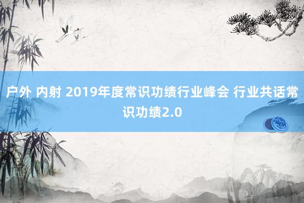 户外 内射 2019年度常识功绩行业峰会 行业共话常识功绩2.0