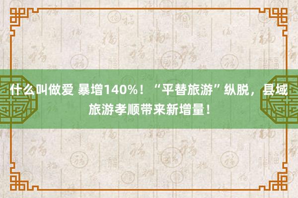 什么叫做爱 暴增140%！“平替旅游”纵脱，县域旅游孝顺带来新增量！