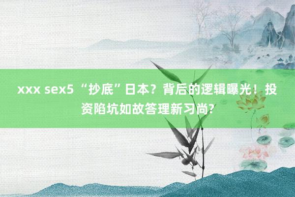 xxx sex5 “抄底”日本？背后的逻辑曝光！投资陷坑如故答理新习尚?