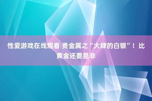 性爱游戏在线观看 贵金属之“大肆的白银”！比黄金还要是非