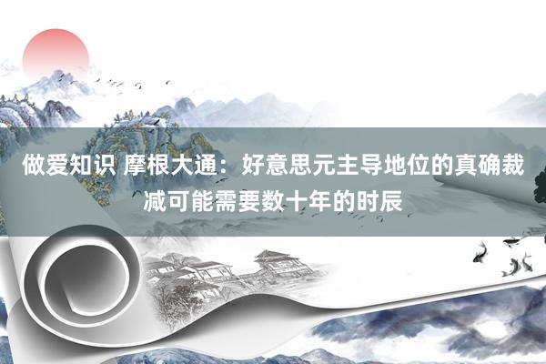 做爱知识 摩根大通：好意思元主导地位的真确裁减可能需要数十年的时辰