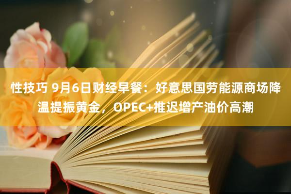 性技巧 9月6日财经早餐：好意思国劳能源商场降温提振黄金，OPEC+推迟增产油价高潮