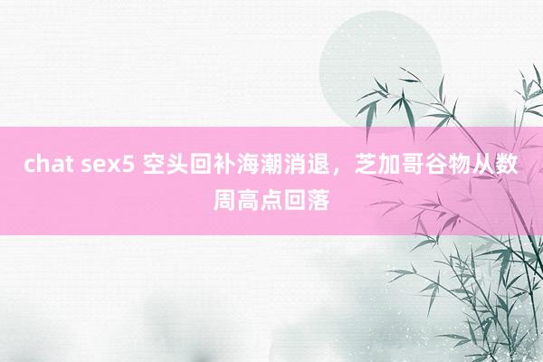 chat sex5 空头回补海潮消退，芝加哥谷物从数周高点回落