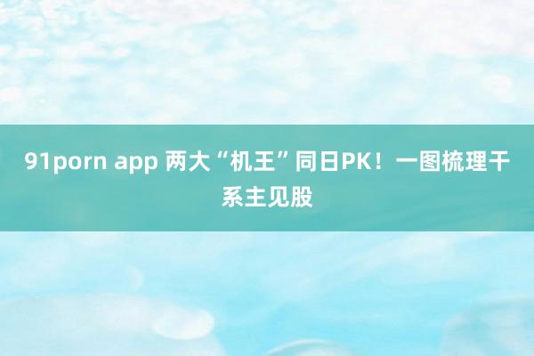 91porn app 两大“机王”同日PK！一图梳理干系主见股