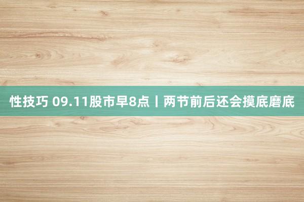 性技巧 09.11股市早8点丨两节前后还会摸底磨底