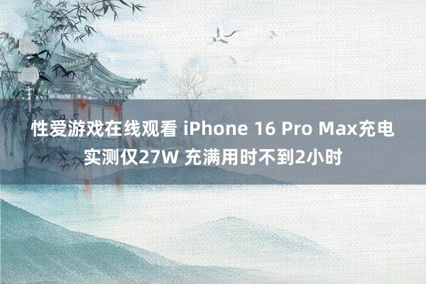 性爱游戏在线观看 iPhone 16 Pro Max充电实测仅27W 充满用时不到2小时