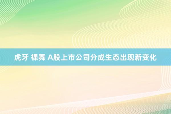 虎牙 裸舞 A股上市公司分成生态出现新变化