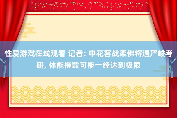 性爱游戏在线观看 记者: 申花客战柔佛将遇严峻考研， 体能摧毁可能一经达到极限