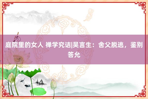 庭院里的女人 禅学究诘|吴言生：舍父脱逃，鉴别答允