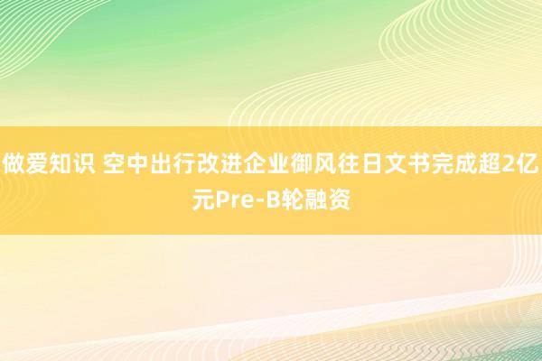 做爱知识 空中出行改进企业御风往日文书完成超2亿元Pre-B轮融资